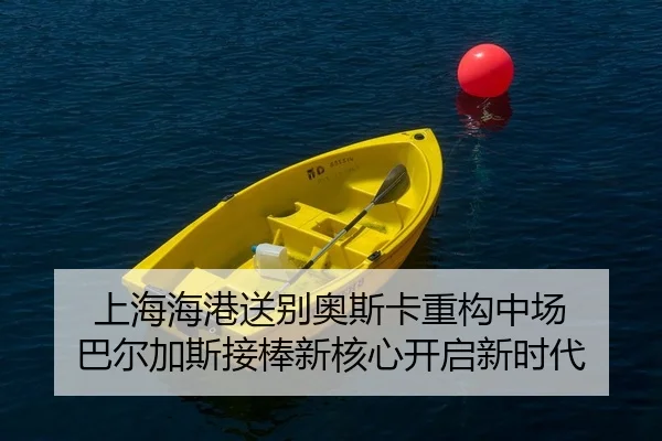 上海海港送别奥斯卡重构中场 巴尔加斯接棒新核心开启新时代
